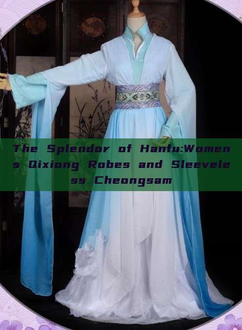 The Splendor of Hanfu:Womens Qixiong Robes and Sleeveless Cheongsam The Splendor of Hanfu:Womens Qixiong Robes and Sleeveless Cheongsam