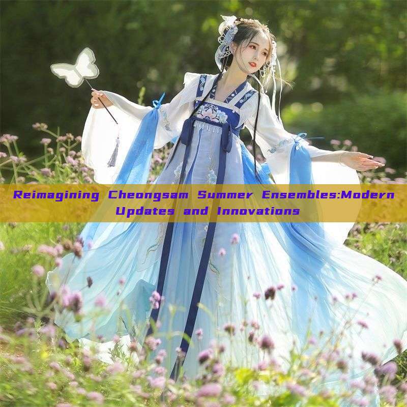 Reimagining Cheongsam Summer Ensembles:Modern Updates and Innovations Reimagining Cheongsam Summer Ensembles:Modern Updates and Innovations