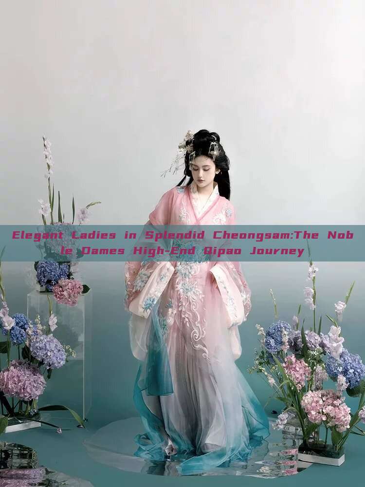 Elegant Ladies in Splendid Cheongsam:The Noble Dames High-End Qipao Journey Elegant Ladies in Splendid Cheongsam:The Noble Dames High-End Qipao Journey