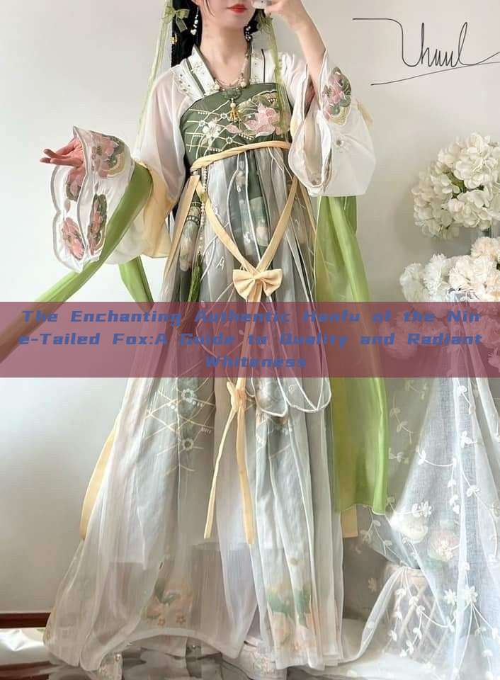 The Enchanting Authentic Hanfu of the Nine-Tailed Fox:A Guide to Quality and Radiant Whiteness The Enchanting Authentic Hanfu of the Nine-Tailed Fox:A Guide to Quality and Radiant Whiteness