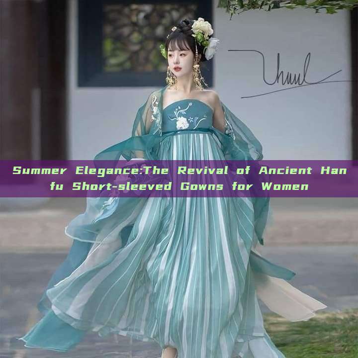 Summer Elegance:The Revival of Ancient Hanfu Short-sleeved Gowns for Women Summer Elegance:The Revival of Ancient Hanfu Short-sleeved Gowns for Women