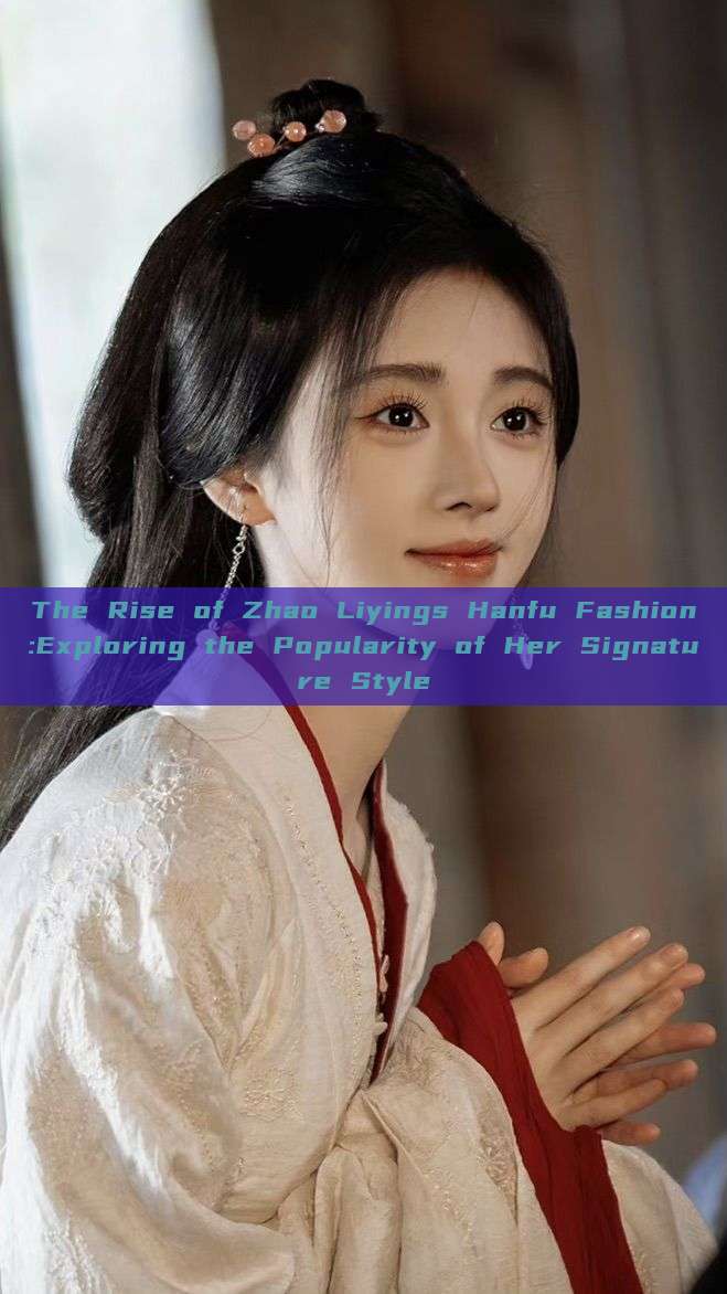The Rise of Zhao Liyings Hanfu Fashion:Exploring the Popularity of Her Signature Style The Rise of Zhao Liyings Hanfu Fashion:Exploring the Popularity of Her Signature Style