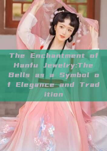 The Enchantment of Hanfu Jewelry:The Bells as a Symbol of Elegance and Tradition The Enchantment of Hanfu Jewelry:The Bells as a Symbol of Elegance and Tradition