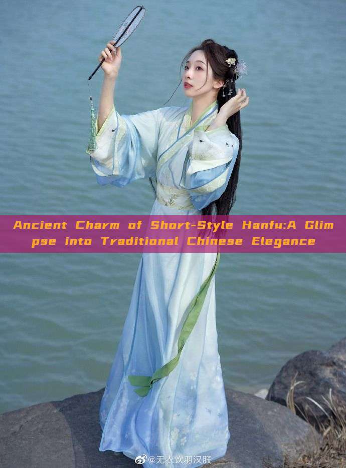 Ancient Charm of Short-Style Hanfu:A Glimpse into Traditional Chinese Elegance Ancient Charm of Short-Style Hanfu:A Glimpse into Traditional Chinese Elegance