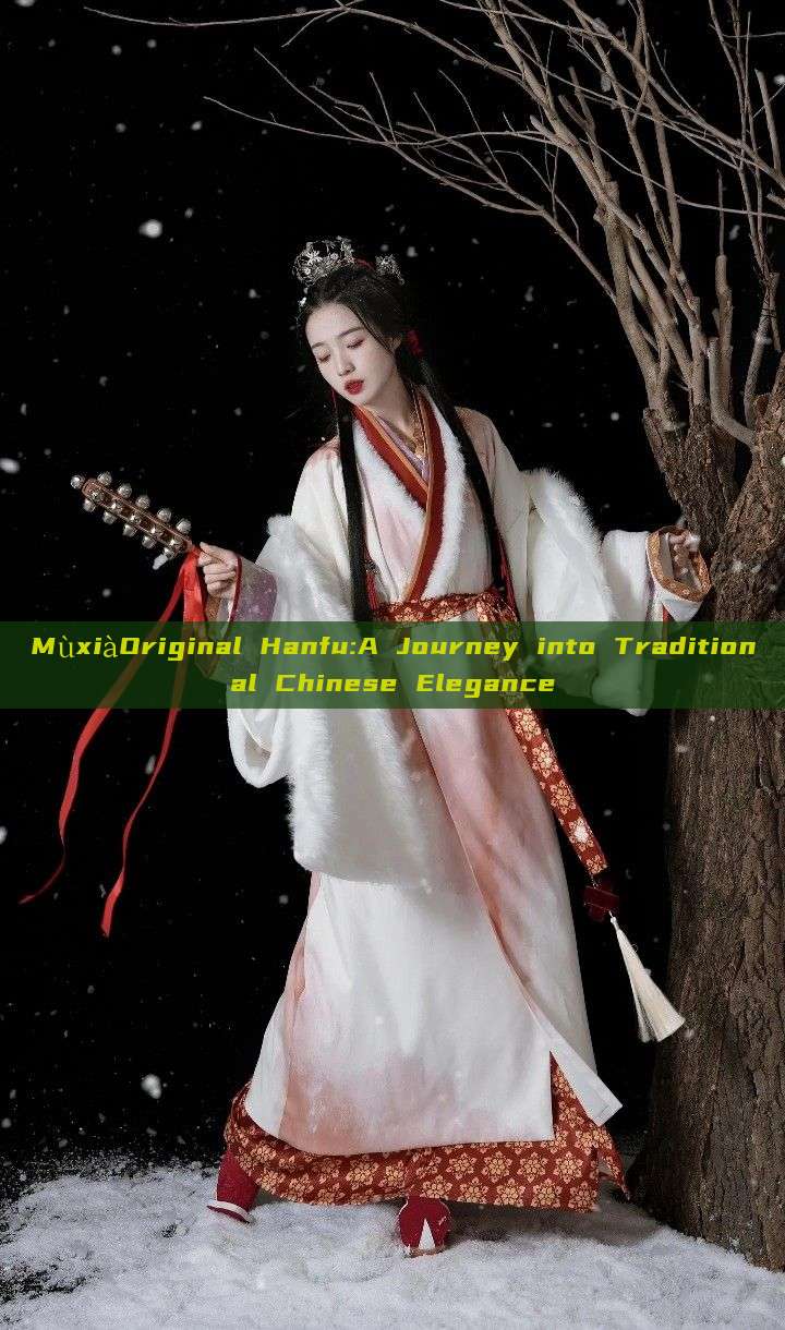 MùxiàOriginal Hanfu:A Journey into Traditional Chinese Elegance