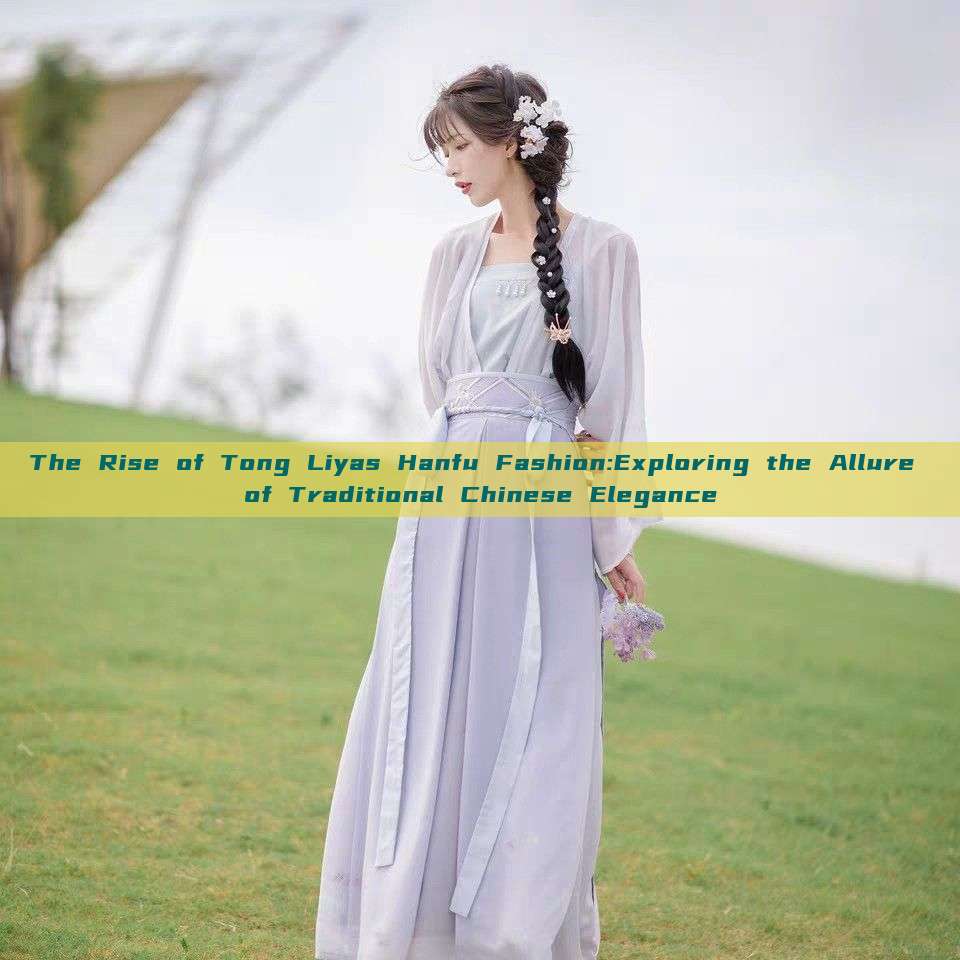 The Rise of Tong Liyas Hanfu Fashion:Exploring the Allure of Traditional Chinese Elegance The Rise of Tong Liyas Hanfu Fashion:Exploring the Allure of Traditional Chinese Elegance