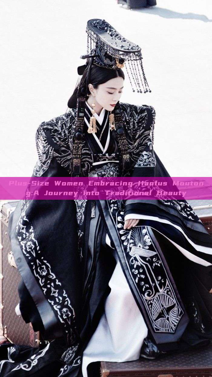 Plus-Size Women Embracing Hanfus Moutong:A Journey into Traditional Beauty Plus-Size Women Embracing Hanfus Moutong:A Journey into Traditional Beauty