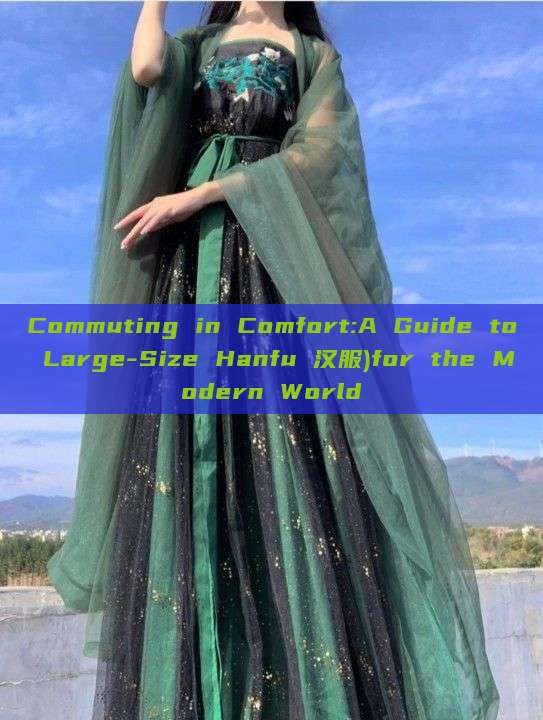 Commuting in Comfort:A Guide to Large-Size Hanfu 汉服)for the Modern World Commuting in Comfort:A Guide to Large-Size Hanfu 汉服)for the Modern World