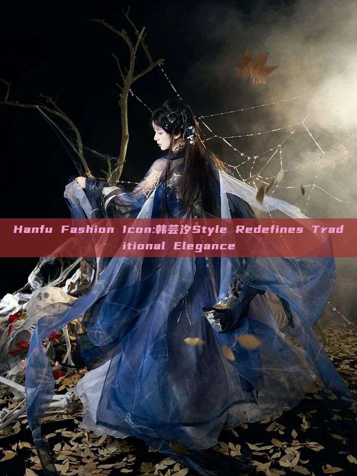 Hanfu Fashion Icon:韩芸汐Style Redefines Traditional Elegance Hanfu Fashion Icon:韩芸汐Style Redefines Traditional Elegance