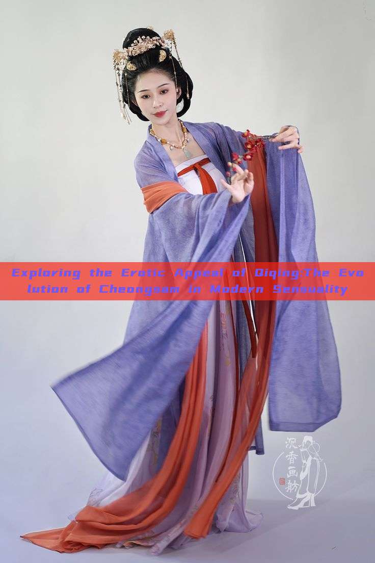 Exploring the Erotic Appeal of Qiqing:The Evolution of Cheongsam in Modern Sensuality Exploring the Erotic Appeal of Qiqing:The Evolution of Cheongsam in Modern Sensuality