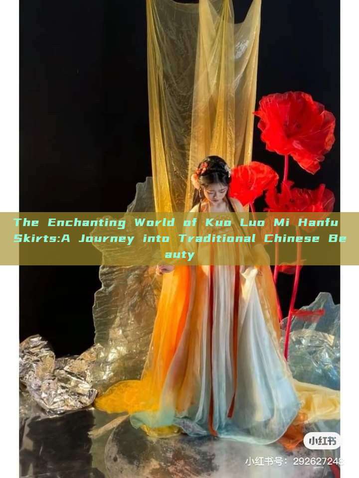 The Enchanting World of Kuo Luo Mi Hanfu Skirts:A Journey into Traditional Chinese Beauty The Enchanting World of Kuo Luo Mi Hanfu Skirts:A Journey into Traditional Chinese Beauty