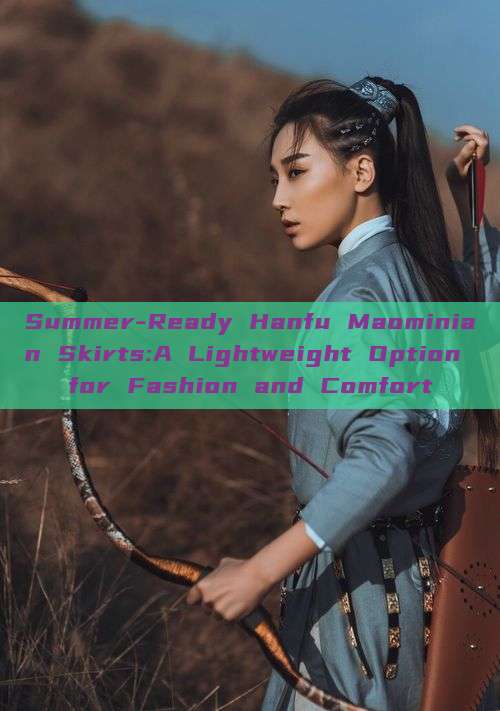 Summer-Ready Hanfu Maominian Skirts:A Lightweight Option for Fashion and Comfort Summer-Ready Hanfu Maominian Skirts:A Lightweight Option for Fashion and Comfort