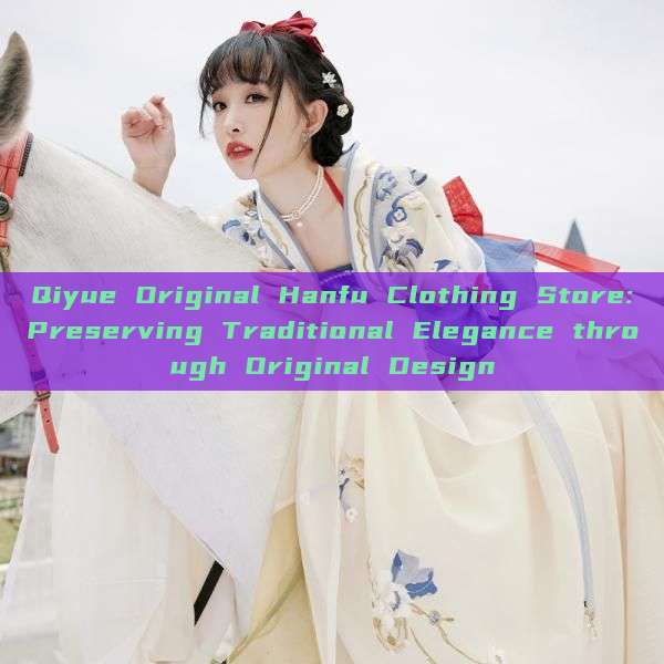Qiyue Original Hanfu Clothing Store:Preserving Traditional Elegance through Original Design Qiyue Original Hanfu Clothing Store:Preserving Traditional Elegance through Original Design
