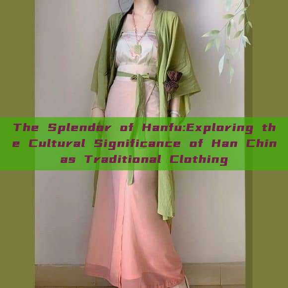The Splendor of Hanfu:Exploring the Cultural Significance of Han Chinas Traditional Clothing The Splendor of Hanfu:Exploring the Cultural Significance of Han Chinas Traditional Clothing
