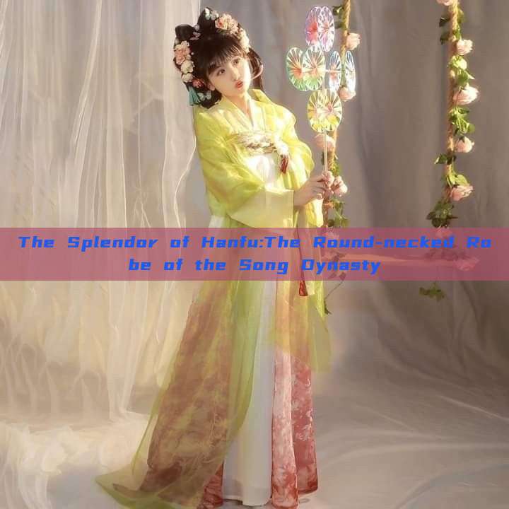 The Splendor of Hanfu:The Round-necked Robe of the Song Dynasty The Splendor of Hanfu:The Round-necked Robe of the Song Dynasty