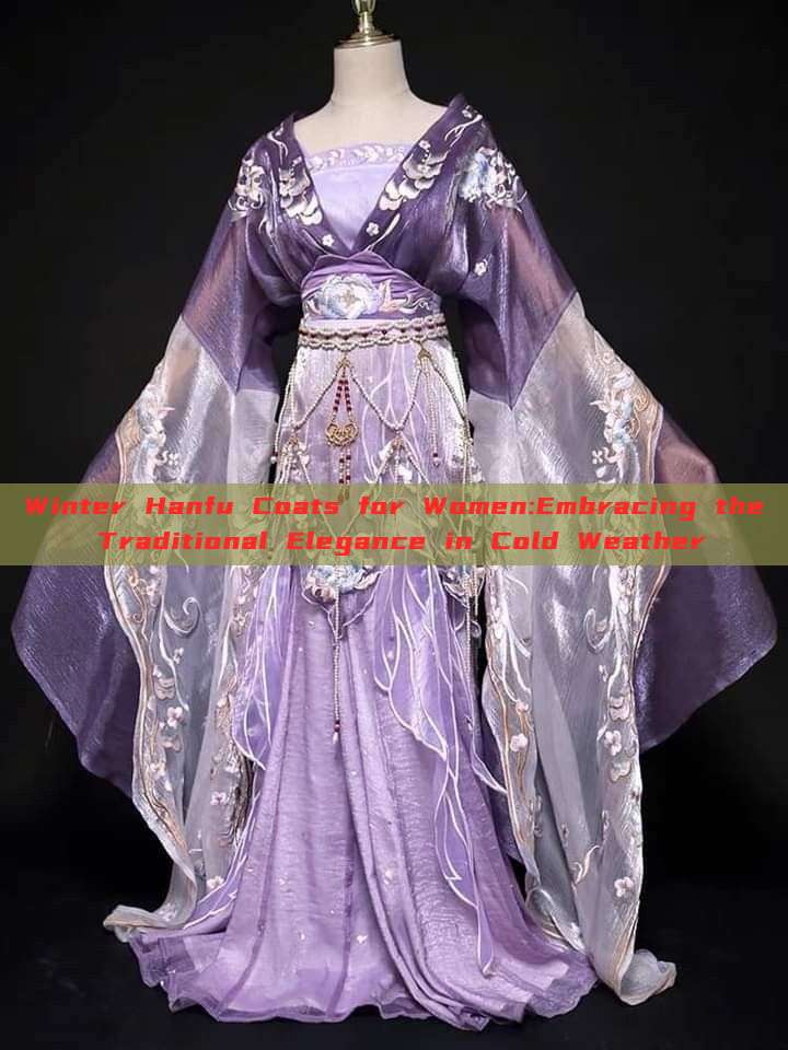 Winter Hanfu Coats for Women:Embracing the Traditional Elegance in Cold Weather Winter Hanfu Coats for Women:Embracing the Traditional Elegance in Cold Weather