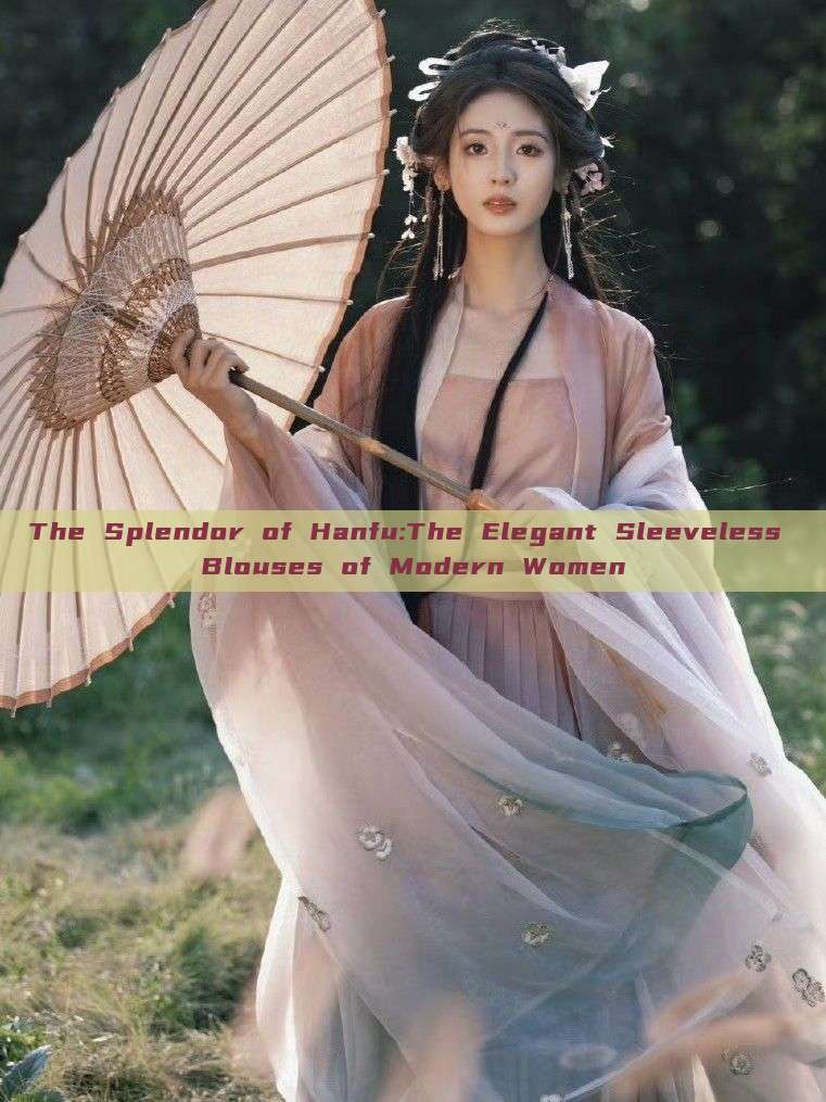 The Splendor of Hanfu:The Elegant Sleeveless Blouses of Modern Women The Splendor of Hanfu:The Elegant Sleeveless Blouses of Modern Women