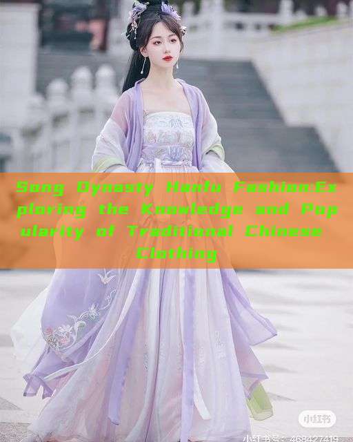 Song Dynasty Hanfu Fashion:Exploring the Knowledge and Popularity of Traditional Chinese Clothing Song Dynasty Hanfu Fashion:Exploring the Knowledge and Popularity of Traditional Chinese Clothing