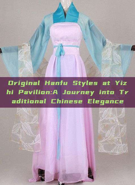 Original Hanfu Styles at Yizhi Pavilion:A Journey into Traditional Chinese Elegance