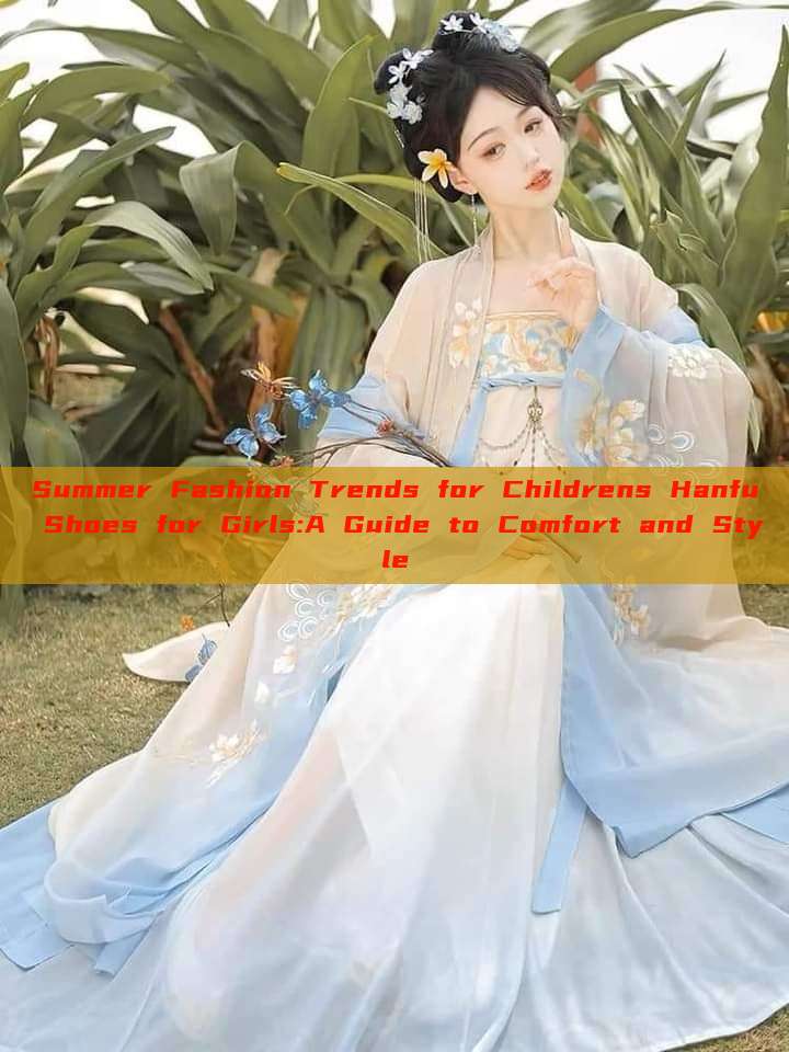 Summer Fashion Trends for Childrens Hanfu Shoes for Girls:A Guide to Comfort and Style Summer Fashion Trends for Childrens Hanfu Shoes for Girls:A Guide to Comfort and Style