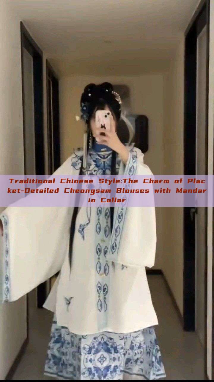 Traditional Chinese Style:The Charm of Placket-Detailed Cheongsam Blouses with Mandarin Collar