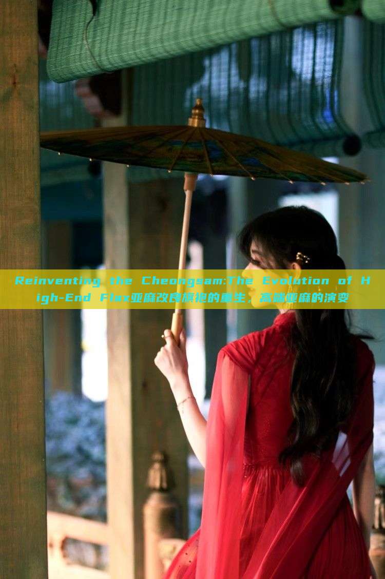 Reinventing the Cheongsam:The Evolution of High-End Flax亚麻改良旗袍的重生，高端亚麻的演变