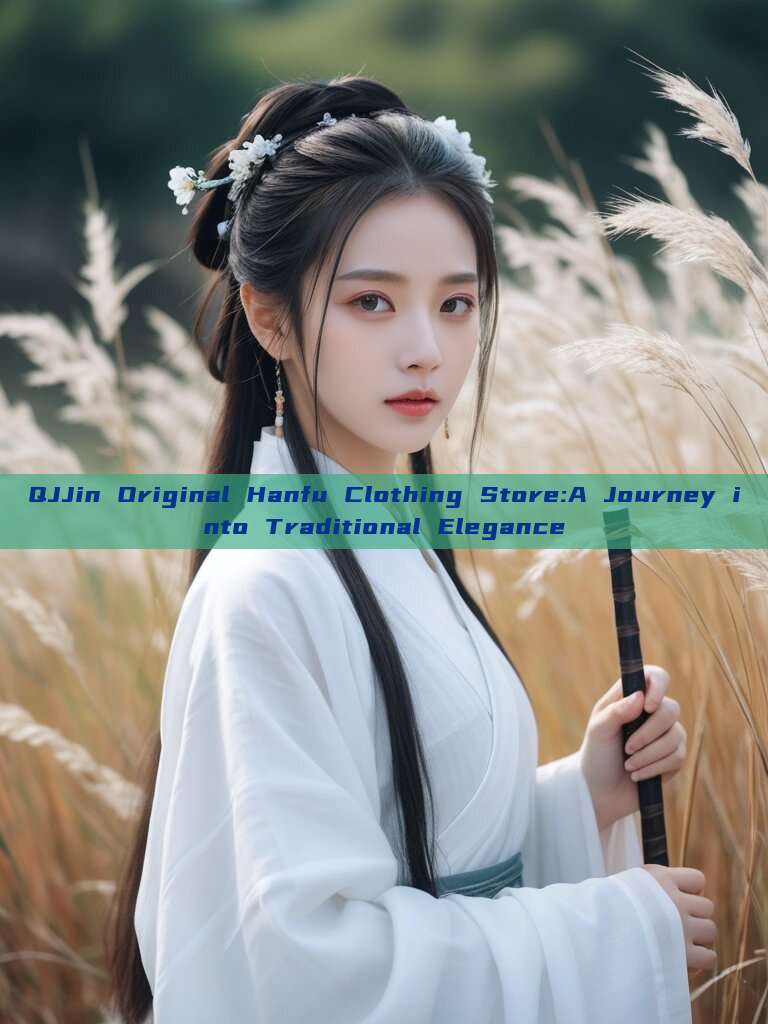 QJJin Original Hanfu Clothing Store:A Journey into Traditional Elegance QJJin Original Hanfu Clothing Store:A Journey into Traditional Elegance