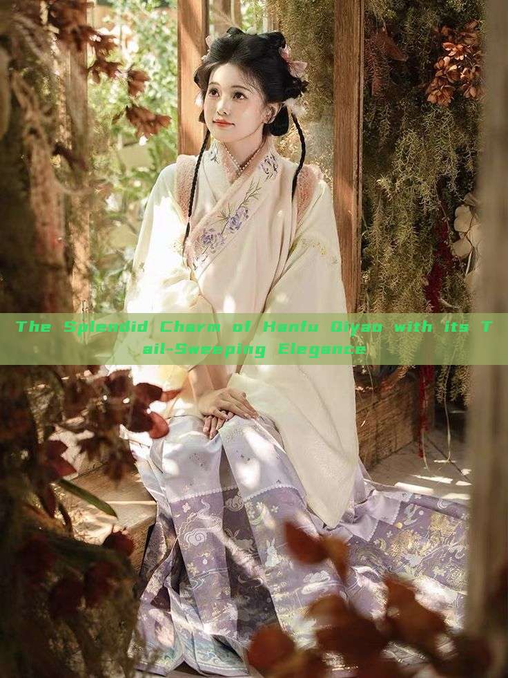 The Splendid Charm of Hanfu Qiyao with its Tail-Sweeping Elegance The Splendid Charm of Hanfu Qiyao with its Tail-Sweeping Elegance