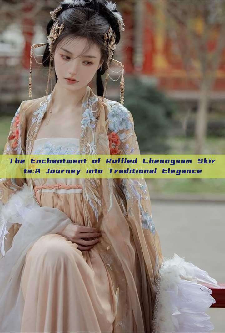 The Enchantment of Ruffled Cheongsam Skirts:A Journey into Traditional Elegance The Enchantment of Ruffled Cheongsam Skirts:A Journey into Traditional Elegance