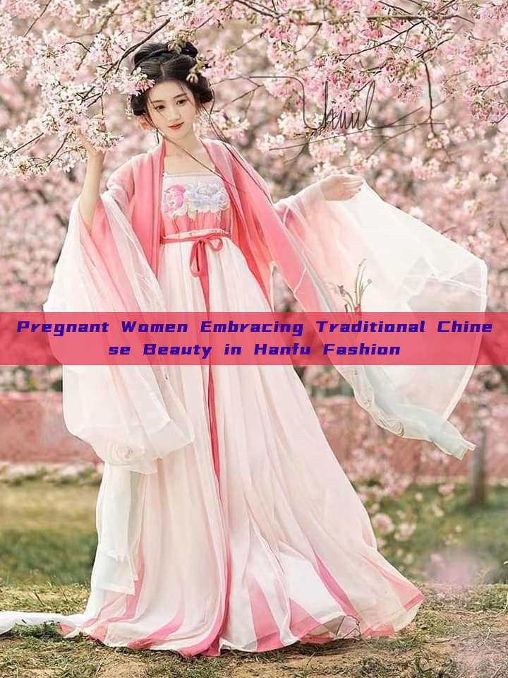 Pregnant Women Embracing Traditional Chinese Beauty in Hanfu Fashion