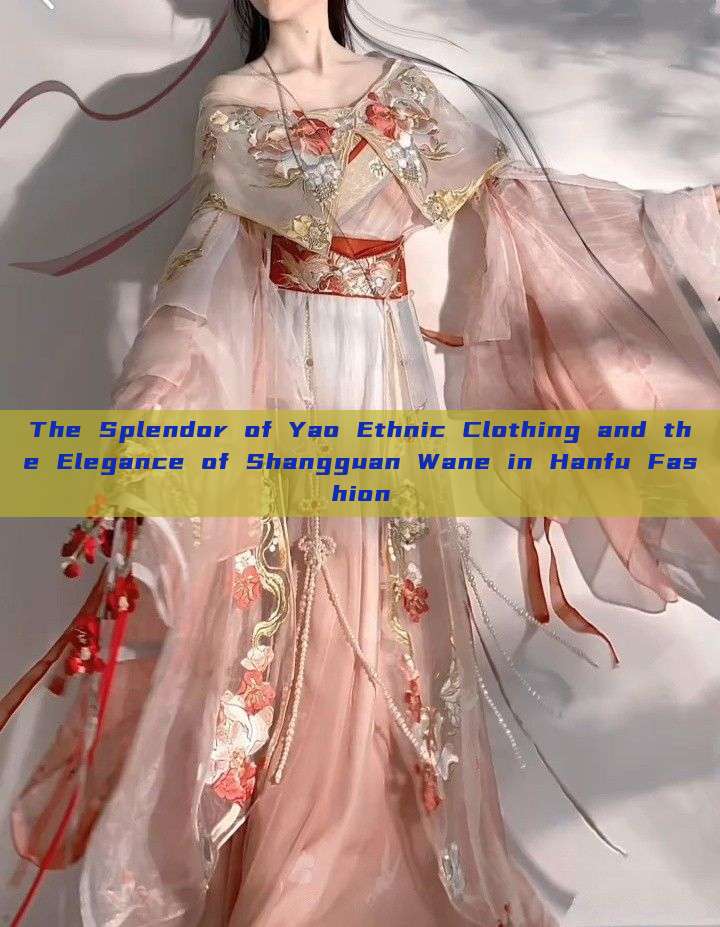 The Splendor of Yao Ethnic Clothing and the Elegance of Shangguan Wane in Hanfu Fashion The Splendor of Yao Ethnic Clothing and the Elegance of Shangguan Wane in Hanfu Fashion