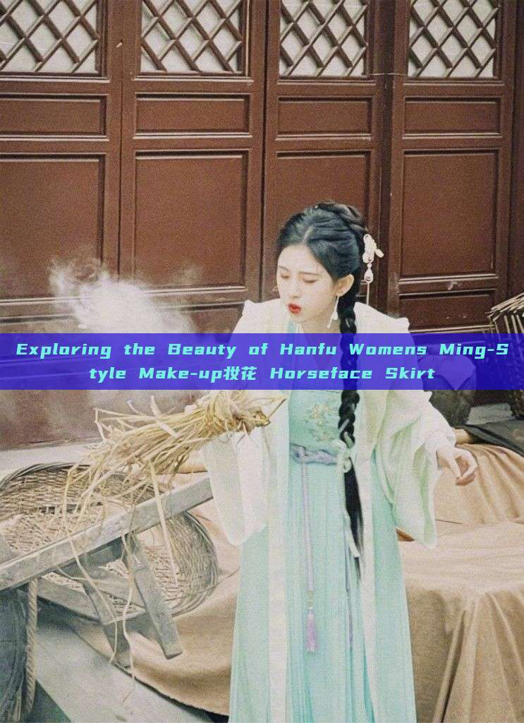 Exploring the Beauty of Hanfu Womens Ming-Style Make-up妆花 Horseface Skirt Exploring the Beauty of Hanfu Womens Ming-Style Make-up妆花 Horseface Skirt