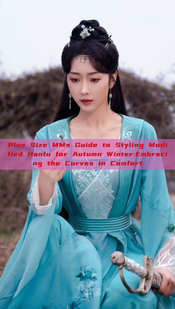 Plus Size MMs Guide to Styling Modified Hanfu for Autumn Winter:Embracing the Curves in Comfort