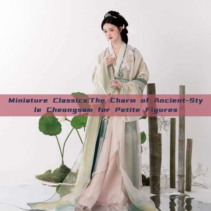 Miniature Classics:The Charm of Ancient-Style Cheongsam for Petite Figures Miniature Classics:The Charm of Ancient-Style Cheongsam for Petite Figures