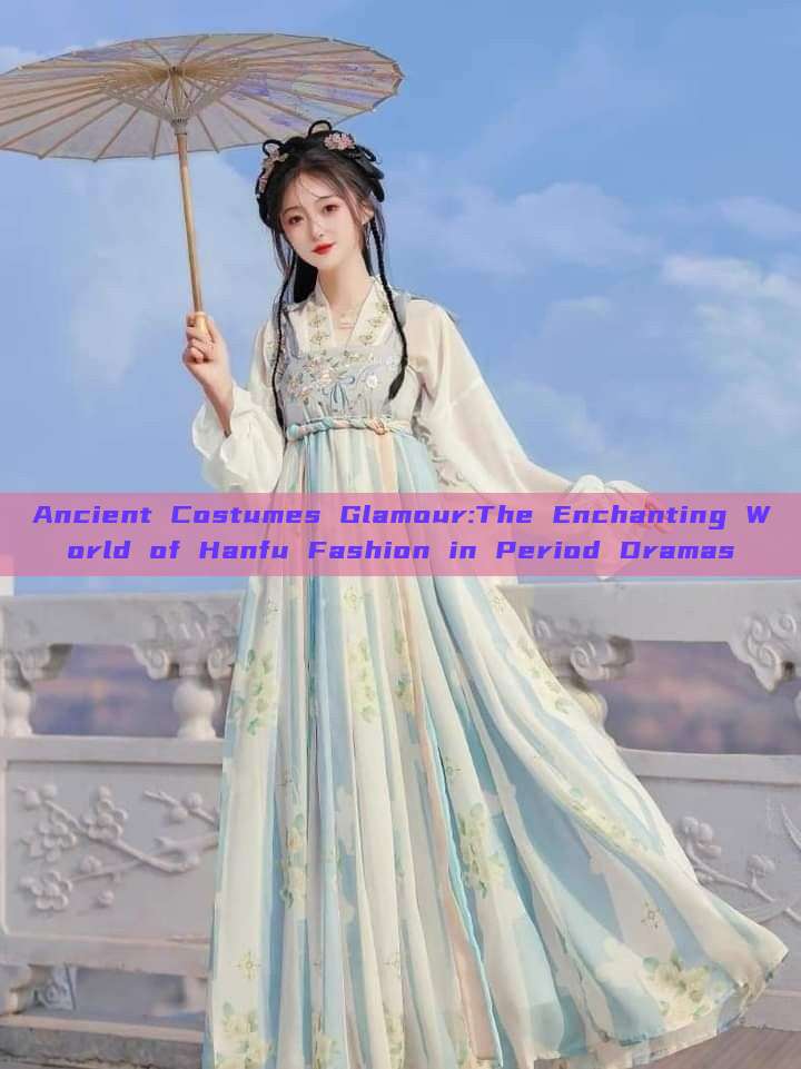 Ancient Costumes Glamour:The Enchanting World of Hanfu Fashion in Period Dramas Ancient Costumes Glamour:The Enchanting World of Hanfu Fashion in Period Dramas
