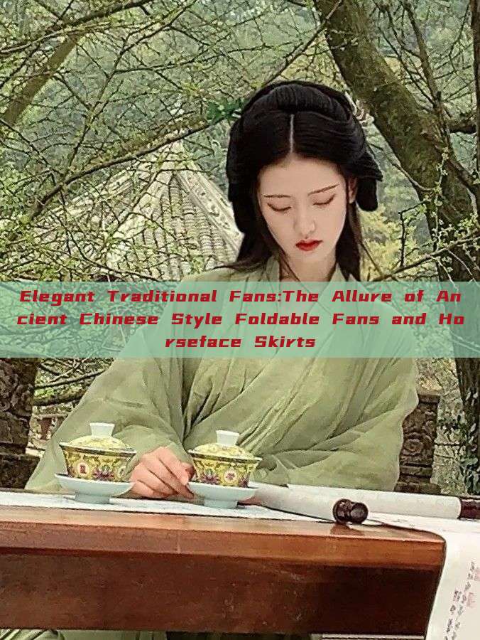 Elegant Traditional Fans:The Allure of Ancient Chinese Style Foldable Fans and Horseface Skirts Elegant Traditional Fans:The Allure of Ancient Chinese Style Foldable Fans and Horseface Skirts