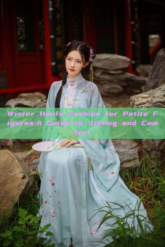Winter Hanfu Fashion for Petite Figures:A Guide to Styling and Comfort Winter Hanfu Fashion for Petite Figures:A Guide to Styling and Comfort