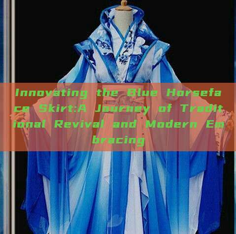 Innovating the Blue Horseface Skirt:A Journey of Traditional Revival and Modern Embracing Innovating the Blue Horseface Skirt:A Journey of Traditional Revival and Modern Embracing